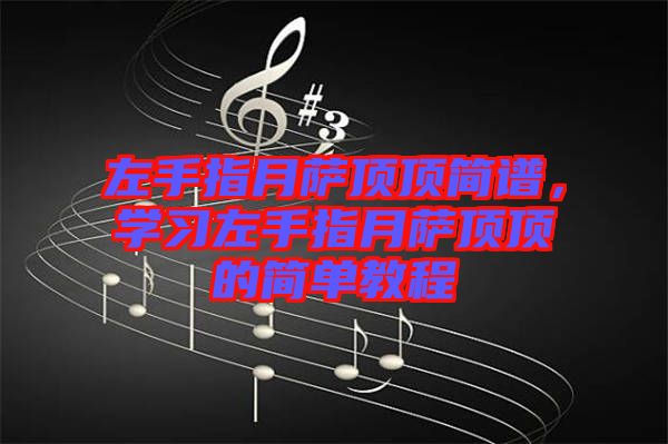 左手指月薩頂頂簡譜，學(xué)習(xí)左手指月薩頂頂?shù)暮唵谓坛? width=