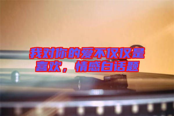我對(duì)你的愛不僅僅是喜歡，情感白話題