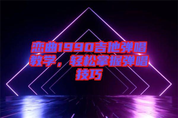 戀曲1990吉他彈唱教學(xué)，輕松掌握彈唱技巧