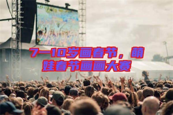 7一10歲畫春節(jié)，萌娃春節(jié)畫畫大賽