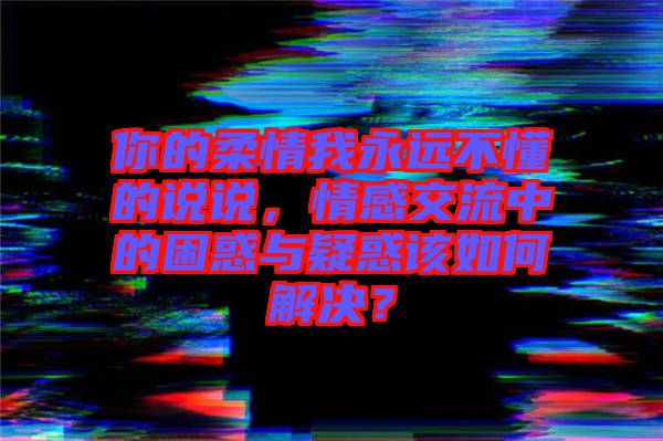 你的柔情我永遠不懂的說說，情感交流中的困惑與疑惑該如何解決？