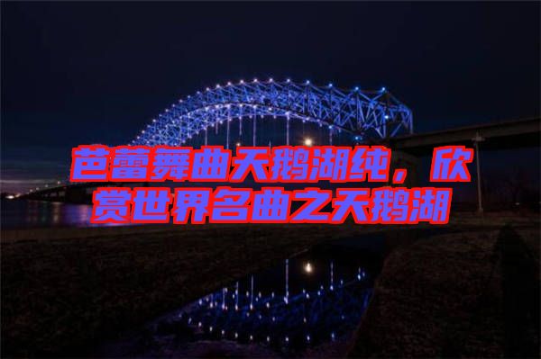 芭蕾舞曲天鵝湖純，欣賞世界名曲之天鵝湖