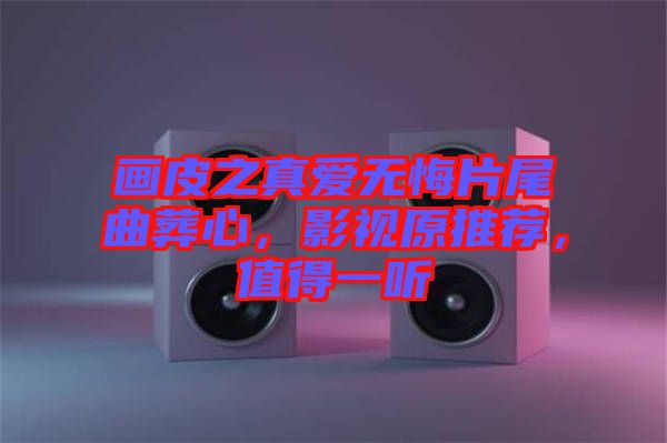 畫皮之真愛無悔片尾曲葬心，影視原推薦，值得一聽