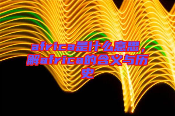 africa是什么意思，解africa的含義與歷史