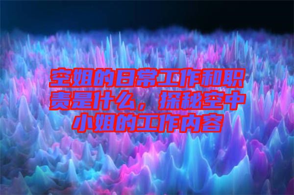 空姐的日常工作和職責(zé)是什么，探秘空中小姐的工作內(nèi)容