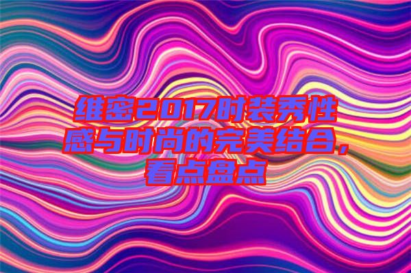 維密2017時裝秀性感與時尚的完美結合，看點盤點
