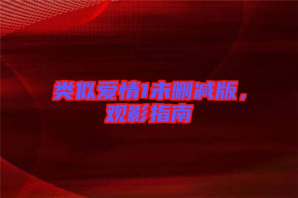類似愛情1未刪減版，觀影指南