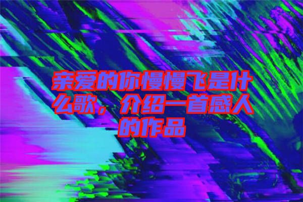 親愛的你慢慢飛是什么歌，介紹一首感人的作品