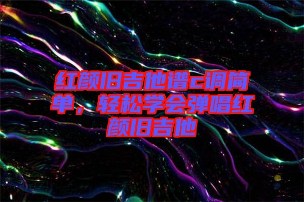 紅顏舊吉他譜c調(diào)簡單，輕松學會彈唱紅顏舊吉他