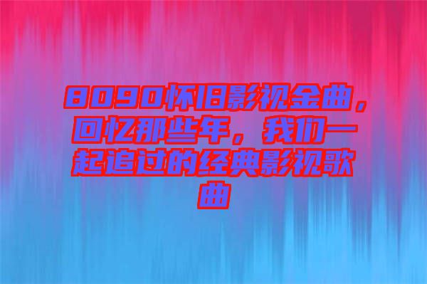 8090懷舊影視金曲，回憶那些年，我們一起追過的經(jīng)典影視歌曲