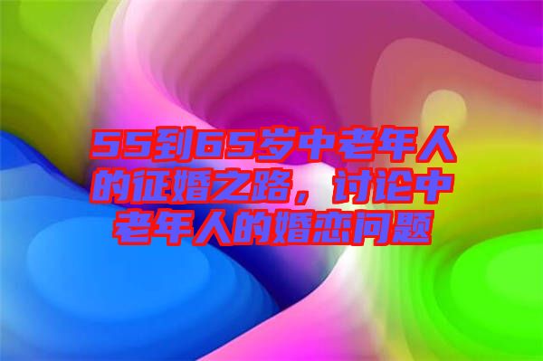 55到65歲中老年人的征婚之路，討論中老年人的婚戀問(wèn)題