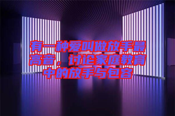 有一種愛叫做放手最高音，討論家庭教育中的放手與包容