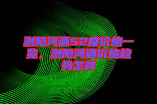 瀏陽河酒52度價(jià)格一覽，瀏陽河酒價(jià)格趨勢(shì)怎樣