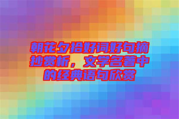 朝花夕拾好詞好句摘抄賞析，文學(xué)名著中的經(jīng)典語(yǔ)句欣賞
