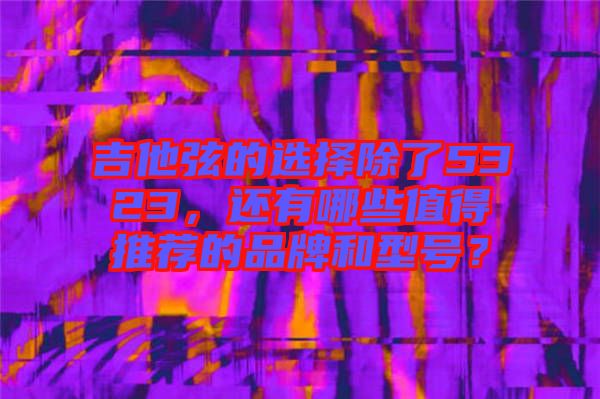 吉他弦的選擇除了5323，還有哪些值得推薦的品牌和型號(hào)？