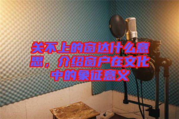 關(guān)不上的窗達(dá)什么意思，介紹窗戶在文化中的象征意義