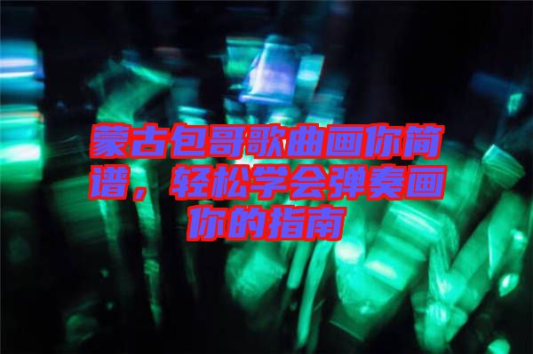 蒙古包哥歌曲畫你簡譜，輕松學(xué)會(huì)彈奏畫你的指南