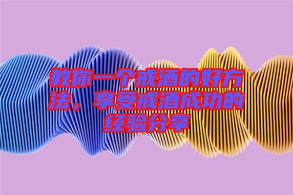 教你一個(gè)戒酒的好方法，享受戒酒成功的經(jīng)驗(yàn)分享