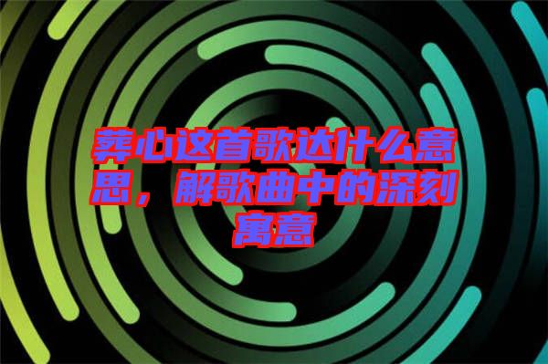葬心這首歌達(dá)什么意思，解歌曲中的深刻寓意