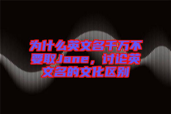 為什么英文名千萬(wàn)不要取Jane，討論英文名的文化區(qū)別