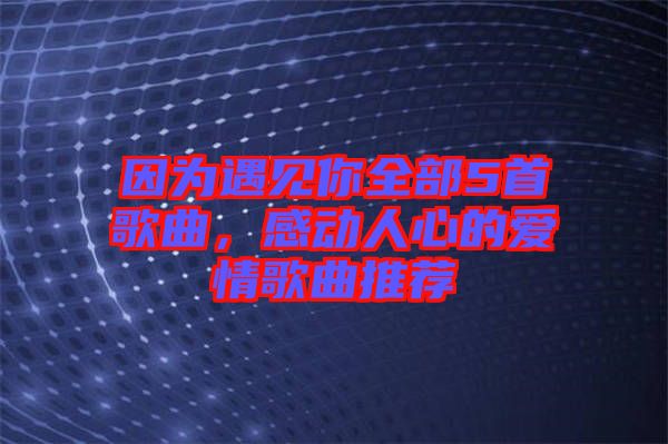 因?yàn)橛鲆娔闳?首歌曲，感動(dòng)人心的愛情歌曲推薦