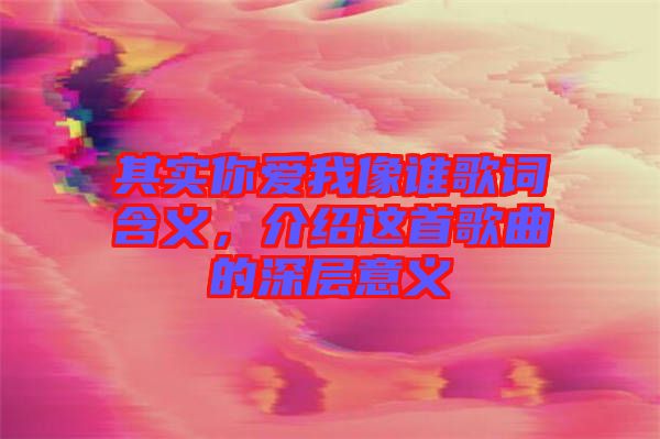 其實你愛我像誰歌詞含義，介紹這首歌曲的深層意義