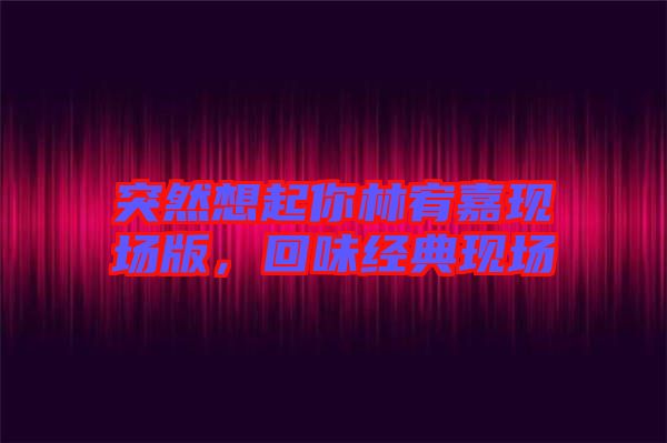 突然想起你林宥嘉現(xiàn)場版，回味經(jīng)典現(xiàn)場
