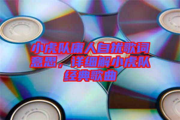 小虎隊(duì)庸人自擾歌詞意思，詳細(xì)解小虎隊(duì)經(jīng)典歌曲