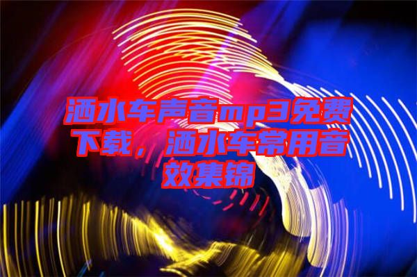 灑水車聲音mp3免費下載，灑水車常用音效集錦