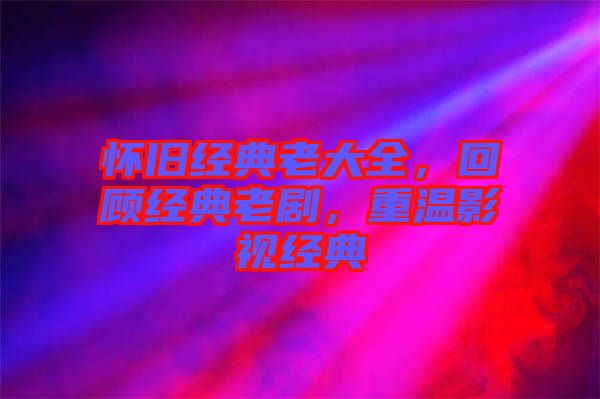 懷舊經(jīng)典老大全，回顧經(jīng)典老劇，重溫影視經(jīng)典