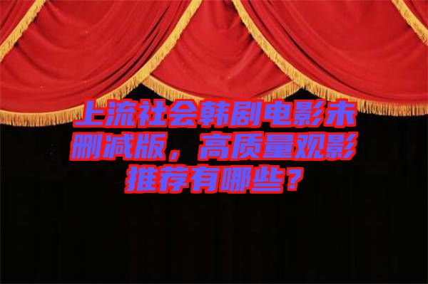 上流社會韓劇電影未刪減版，高質(zhì)量觀影推薦有哪些？