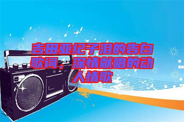 吉田亞紀(jì)子淚的告白歌詞，深情獻(xiàn)唱的動人情歌