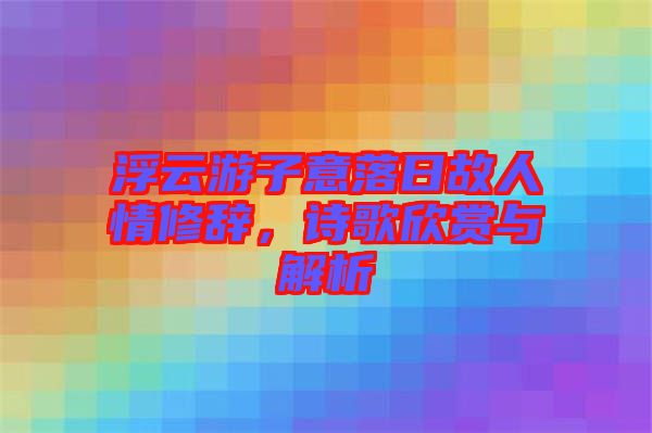浮云游子意落日故人情修辭，詩歌欣賞與解析
