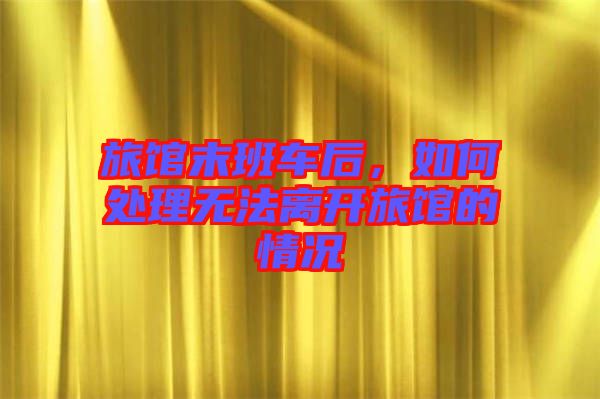旅館末班車(chē)后，如何處理無(wú)法離開(kāi)旅館的情況
