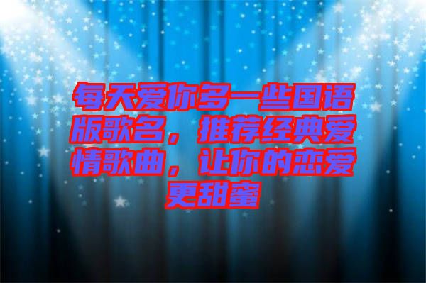 每天愛你多一些國語版歌名，推薦經(jīng)典愛情歌曲，讓你的戀愛更甜蜜