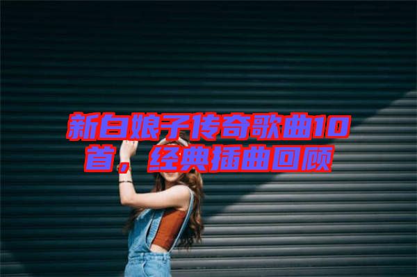新白娘子傳奇歌曲10首，經(jīng)典插曲回顧