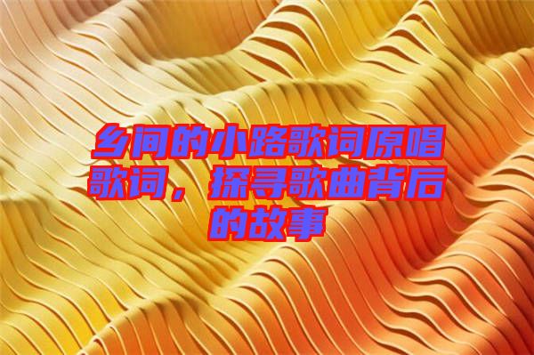 鄉(xiāng)間的小路歌詞原唱歌詞，探尋歌曲背后的故事