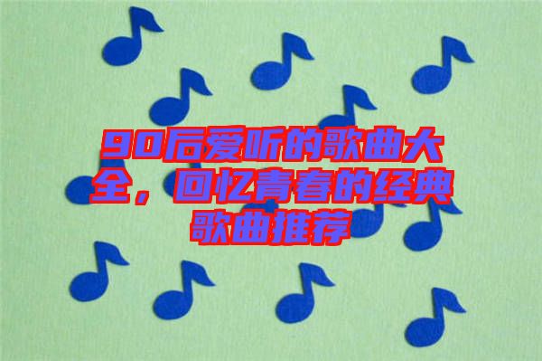 90后愛(ài)聽(tīng)的歌曲大全，回憶青春的經(jīng)典歌曲推薦