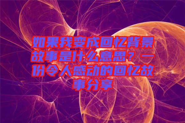 如果我變成回憶背景故事是什么意思？一份令人感動(dòng)的回憶故事分享