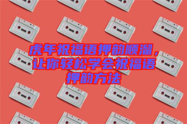 虎年祝福語押韻順溜，讓你輕松學(xué)會祝福語押韻方法