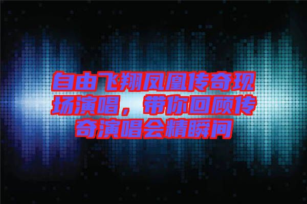 自由飛翔鳳凰傳奇現(xiàn)場(chǎng)演唱，帶你回顧傳奇演唱會(huì)精瞬間