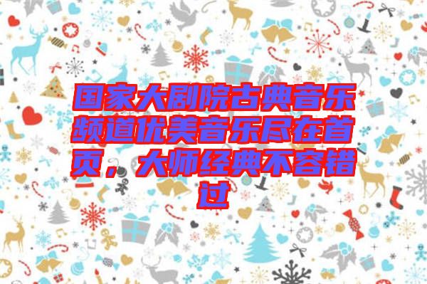 國(guó)家大劇院古典音樂(lè)頻道優(yōu)美音樂(lè)盡在首頁(yè)，大師經(jīng)典不容錯(cuò)過(guò)