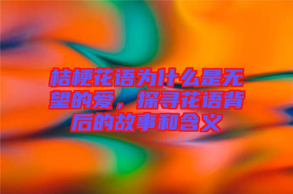 桔?；ㄕZ為什么是無望的愛，探尋花語背后的故事和含義