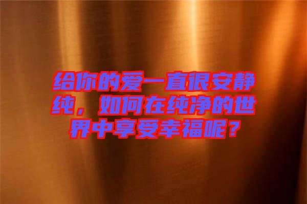 給你的愛(ài)一直很安靜純，如何在純凈的世界中享受幸福呢？