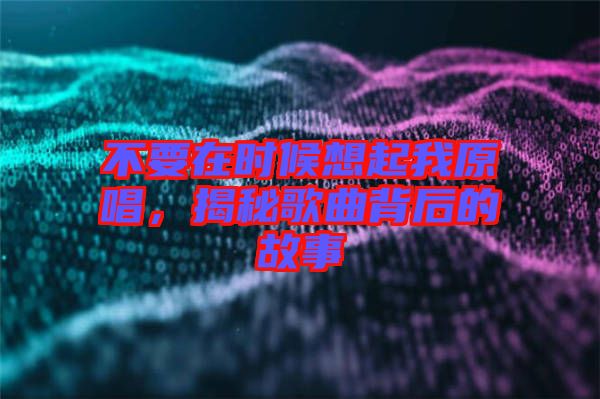 不要在時(shí)候想起我原唱，揭秘歌曲背后的故事