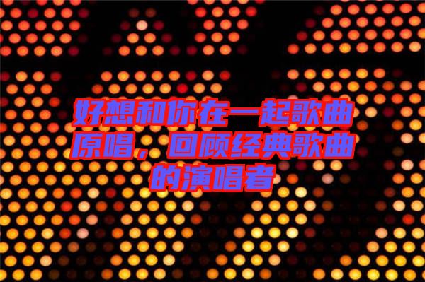 好想和你在一起歌曲原唱，回顧經(jīng)典歌曲的演唱者