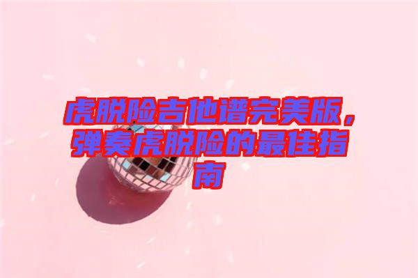 虎脫險(xiǎn)吉他譜完美版，彈奏虎脫險(xiǎn)的最佳指南