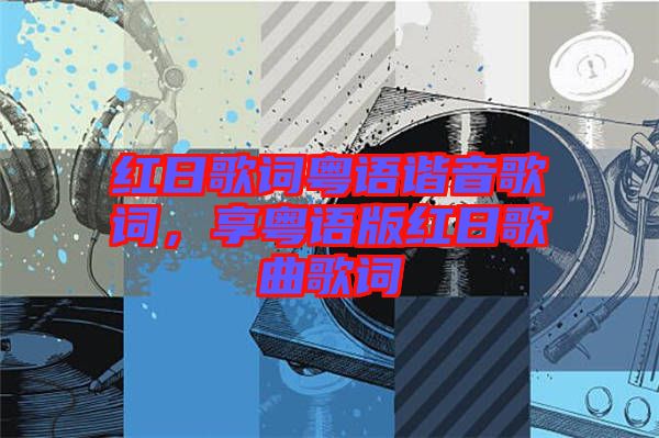 紅日歌詞粵語諧音歌詞，享粵語版紅日歌曲歌詞