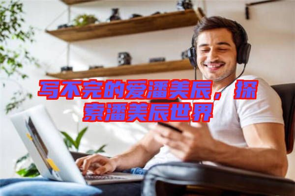 寫不完的愛潘美辰，探索潘美辰世界