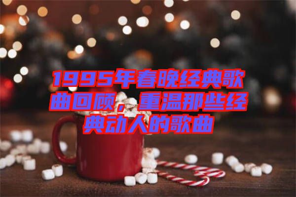 1995年春晚經(jīng)典歌曲回顧，重溫那些經(jīng)典動人的歌曲